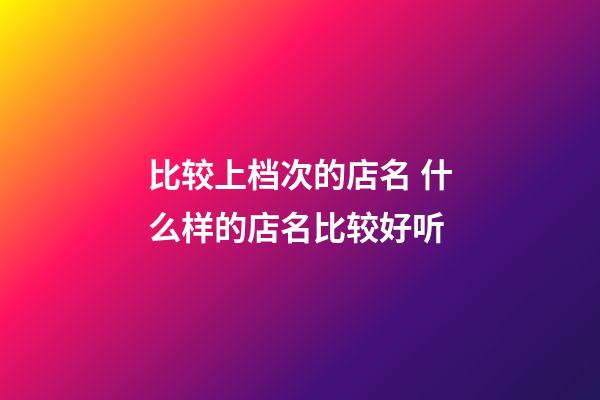 比较上档次的店名 什么样的店名比较好听-第1张-店铺起名-玄机派
